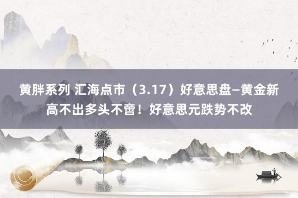 黄胖系列 汇海点市（3.17）好意思盘—黄金新高不出多头不啻！好意思元跌势不改