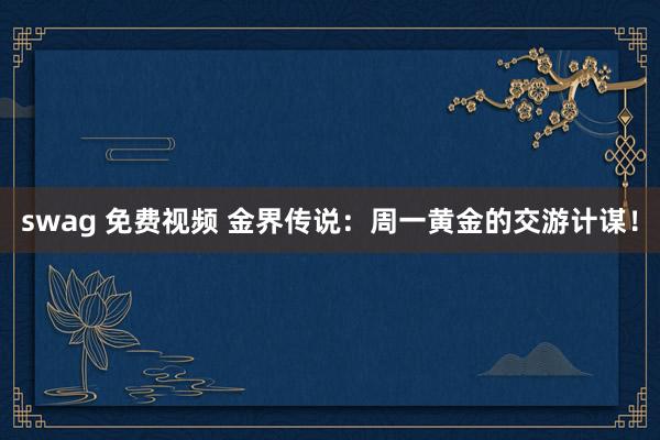 swag 免费视频 金界传说：周一黄金的交游计谋！