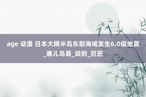 age 动漫 日本大隅半岛东部海域发生6.0级地震_鹿儿岛县_级别_巨匠