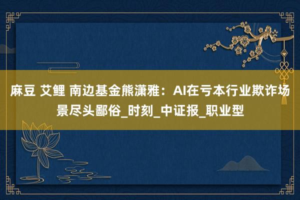 麻豆 艾鲤 南边基金熊潇雅：AI在亏本行业欺诈场景尽头鄙俗_时刻_中证报_职业型