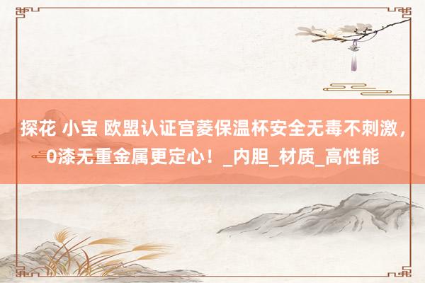 探花 小宝 欧盟认证宫菱保温杯安全无毒不刺激，0漆无重金属更定心！_内胆_材质_高性能
