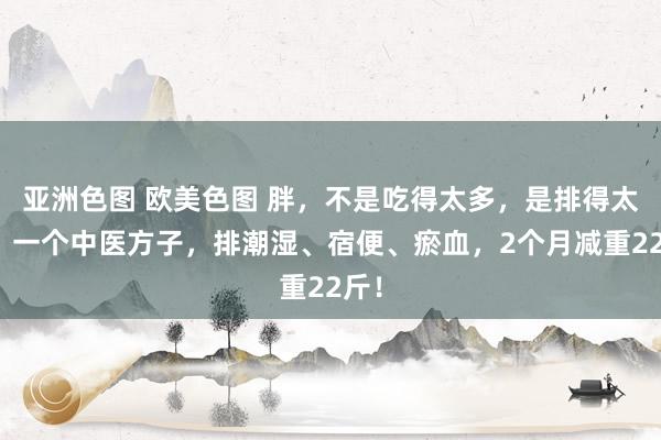 亚洲色图 欧美色图 胖，不是吃得太多，是排得太少！一个中医方子，排潮湿、宿便、瘀血，2个月减重22斤！