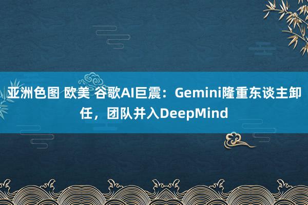 亚洲色图 欧美 谷歌AI巨震：Gemini隆重东谈主卸任，团队并入DeepMind