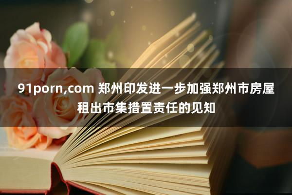 91porn，com 郑州印发进一步加强郑州市房屋租出市集措置责任的见知