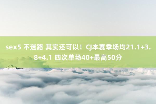 sex5 不迷路 其实还可以！CJ本赛季场均21.1+3.8+4.1 四次单场40+最高50分