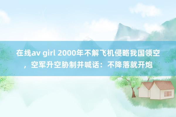 在线av girl 2000年不解飞机侵略我国领空，空军升空胁制并喊话：不降落就开炮