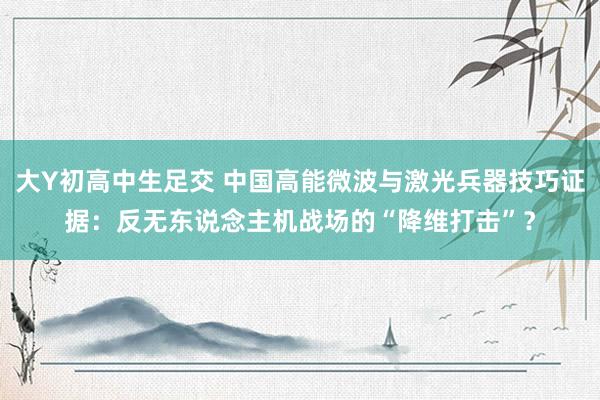 大Y初高中生足交 中国高能微波与激光兵器技巧证据：反无东说念主机战场的“降维打击”？