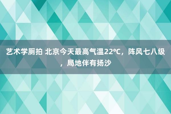 艺术学厕拍 北京今天最高气温22℃，阵风七八级，局地伴有扬沙
