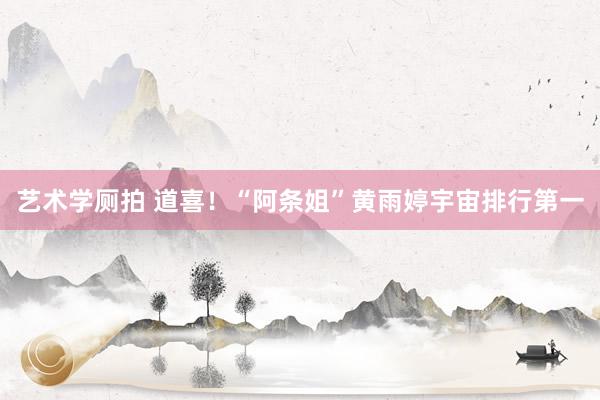 艺术学厕拍 道喜！“阿条姐”黄雨婷宇宙排行第一