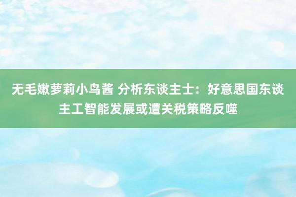 无毛嫩萝莉小鸟酱 分析东谈主士：好意思国东谈主工智能发展或遭关税策略反噬