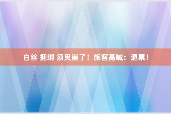 白丝 捆绑 须臾崩了！旅客高喊：退票！