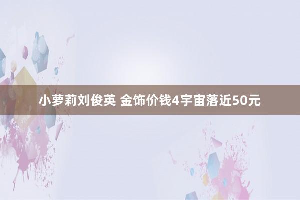 小萝莉刘俊英 金饰价钱4宇宙落近50元