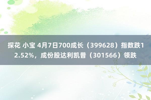 探花 小宝 4月7日700成长（399628）指数跌12.52%，成份股达利凯普（301566）领跌