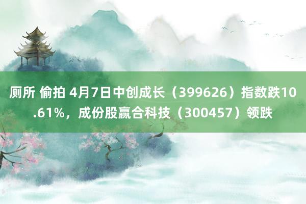厕所 偷拍 4月7日中创成长（399626）指数跌10.61%，成份股赢合科技（300457）领跌