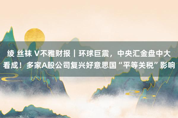 绫 丝袜 V不雅财报｜环球巨震，中央汇金盘中大看成！多家A股公司复兴好意思国“平等关税”影响