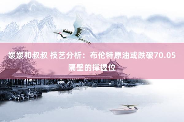 媛媛和叔叔 技艺分析：布伦特原油或跌破70.05隔壁的撑握位