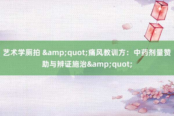 艺术学厕拍 &quot;痛风教训方：中药剂量赞助与辨证施治&quot;