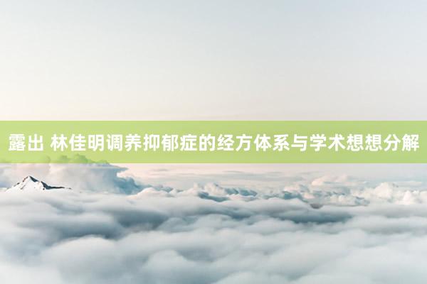 露出 林佳明调养抑郁症的经方体系与学术想想分解