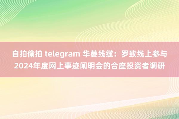 自拍偷拍 telegram 华菱线缆：罗致线上参与2024年度网上事迹阐明会的合座投资者调研