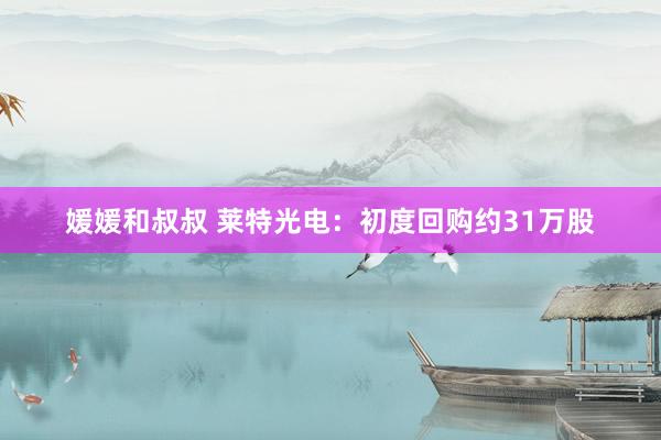媛媛和叔叔 莱特光电：初度回购约31万股