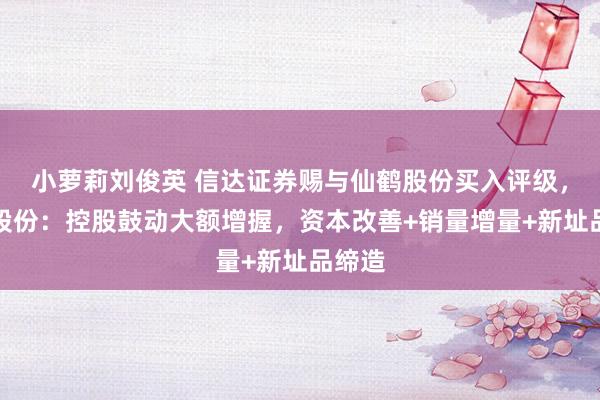 小萝莉刘俊英 信达证券赐与仙鹤股份买入评级，仙鹤股份：控股鼓动大额增握，资本改善+销量增量+新址品缔造
