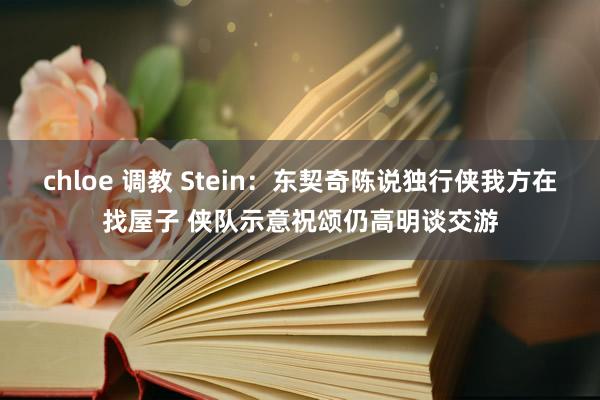 chloe 调教 Stein：东契奇陈说独行侠我方在找屋子 侠队示意祝颂仍高明谈交游