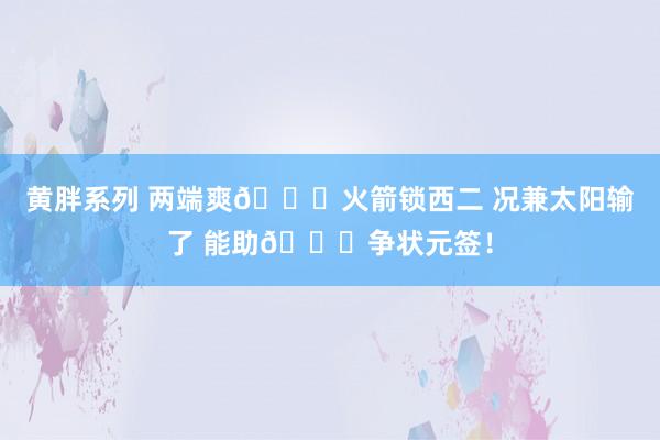 黄胖系列 两端爽😁火箭锁西二 况兼太阳输了 能助🚀争状元签！