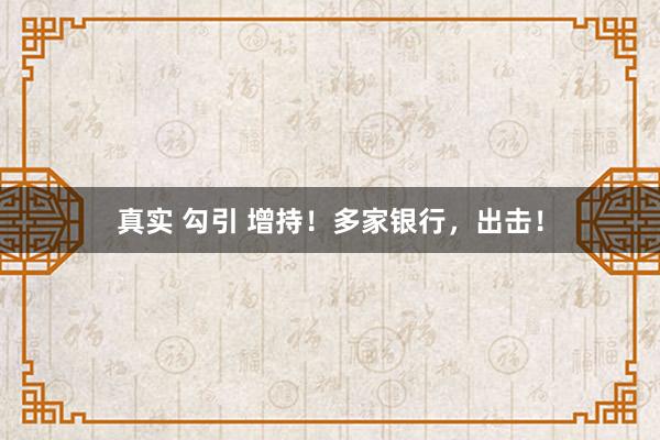 真实 勾引 增持！多家银行，出击！