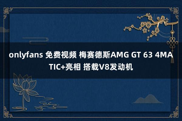 onlyfans 免费视频 梅赛德斯AMG GT 63 4MATIC+亮相 搭载V8发动机