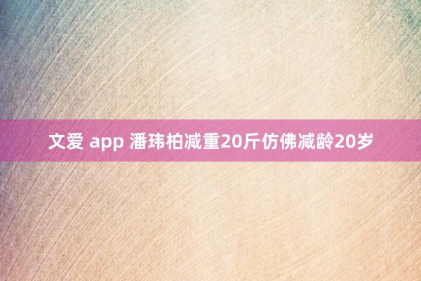 文爱 app 潘玮柏减重20斤仿佛减龄20岁