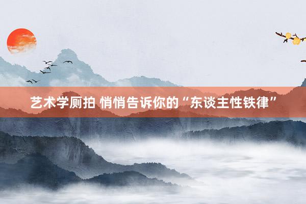 艺术学厕拍 悄悄告诉你的“东谈主性铁律”