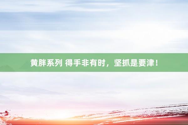 黄胖系列 得手非有时，坚抓是要津！