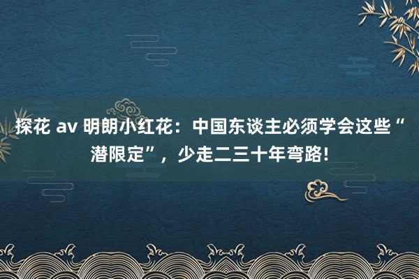 探花 av 明朗小红花：中国东谈主必须学会这些“潜限定”，少走二三十年弯路!