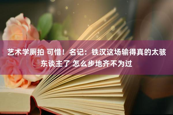 艺术学厕拍 可惜！名记：铁汉这场输得真的太骇东谈主了 怎么步地齐不为过
