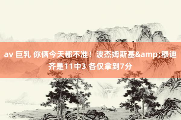 av 巨乳 你俩今天都不准！波杰姆斯基&穆迪齐是11中3 各仅拿到7分