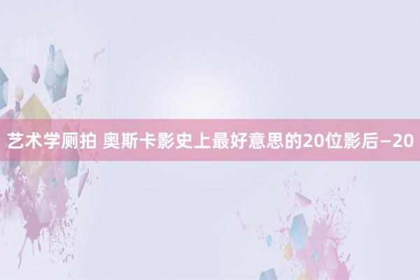 艺术学厕拍 奥斯卡影史上最好意思的20位影后—20