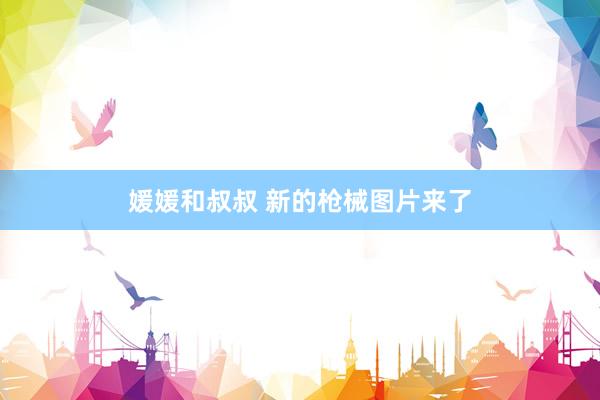 媛媛和叔叔 新的枪械图片来了