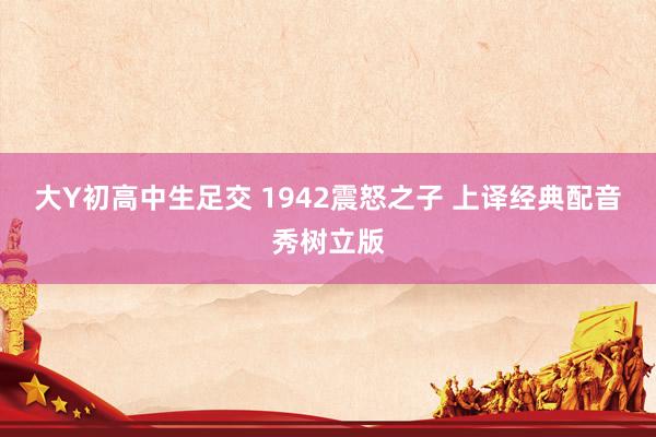 大Y初高中生足交 1942震怒之子 上译经典配音秀树立版