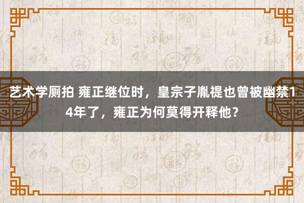 艺术学厕拍 雍正继位时，皇宗子胤禔也曾被幽禁14年了，雍正为何莫得开释他？