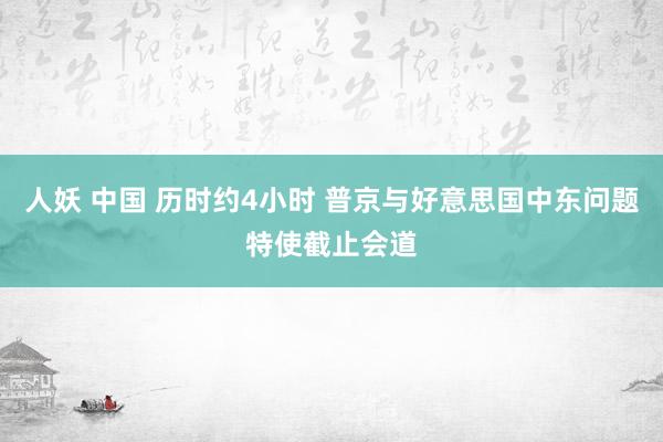 人妖 中国 历时约4小时 普京与好意思国中东问题特使截止会道