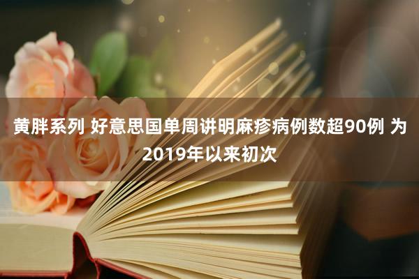 黄胖系列 好意思国单周讲明麻疹病例数超90例 为2019年以来初次