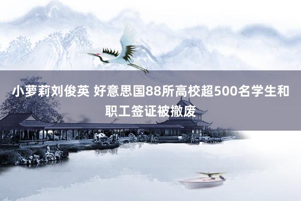 小萝莉刘俊英 好意思国88所高校超500名学生和职工签证被撤废