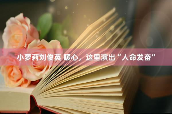 小萝莉刘俊英 暖心，这里演出“人命发奋”