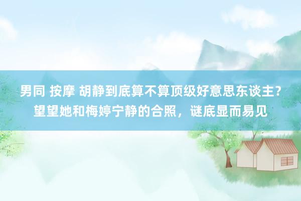 男同 按摩 胡静到底算不算顶级好意思东谈主？望望她和梅婷宁静的合照，谜底显而易见