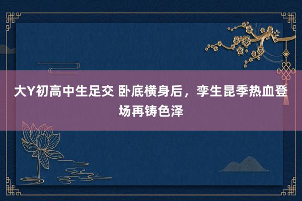 大Y初高中生足交 卧底横身后，孪生昆季热血登场再铸色泽
