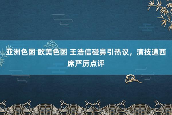 亚洲色图 欧美色图 王浩信碰鼻引热议，演技遭西席严厉点评