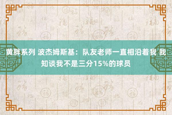 黄胖系列 波杰姆斯基：队友老师一直相沿着我 我知谈我不是三分15%的球员