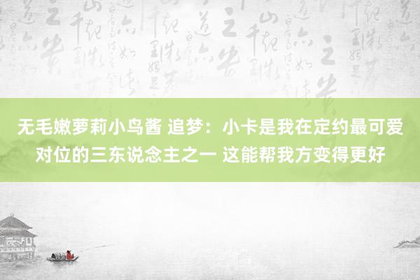 无毛嫩萝莉小鸟酱 追梦：小卡是我在定约最可爱对位的三东说念主之一 这能帮我方变得更好
