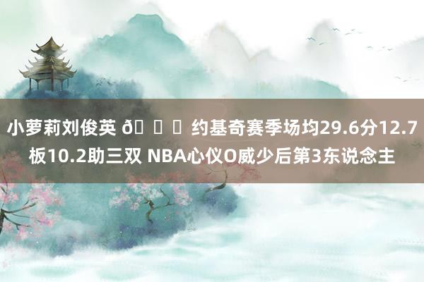 小萝莉刘俊英 🃏约基奇赛季场均29.6分12.7板10.2助三双 NBA心仪O威少后第3东说念主