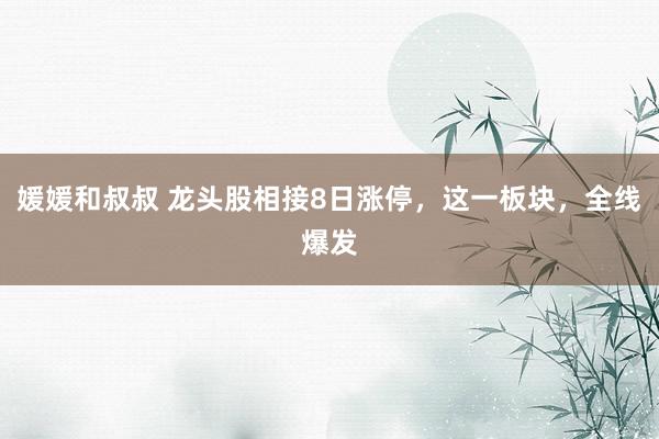 媛媛和叔叔 龙头股相接8日涨停，这一板块，全线爆发
